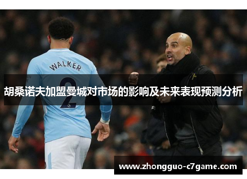 胡桑诺夫加盟曼城对市场的影响及未来表现预测分析