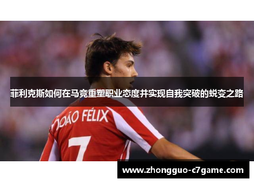 菲利克斯如何在马竞重塑职业态度并实现自我突破的蜕变之路
