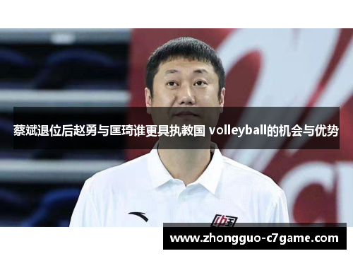 蔡斌退位后赵勇与匡琦谁更具执教国 volleyball的机会与优势