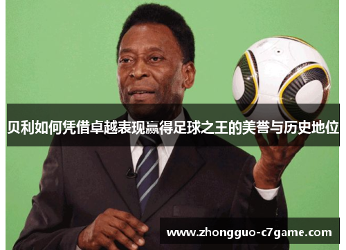 贝利如何凭借卓越表现赢得足球之王的美誉与历史地位
