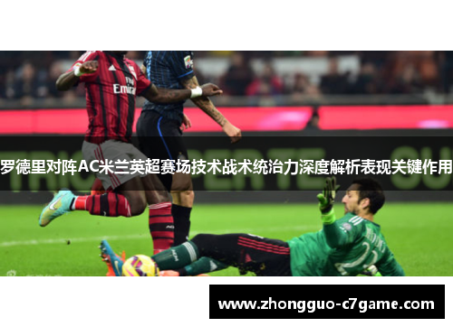 罗德里对阵AC米兰英超赛场技术战术统治力深度解析表现关键作用