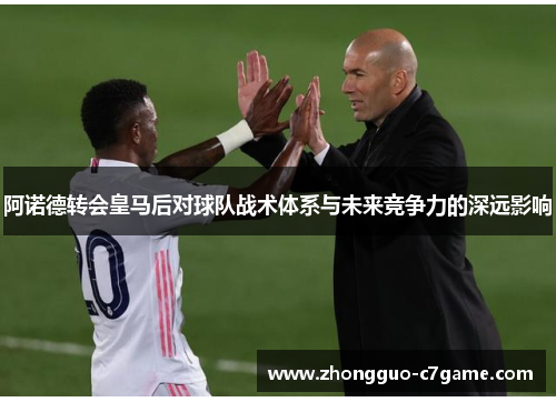 阿诺德转会皇马后对球队战术体系与未来竞争力的深远影响