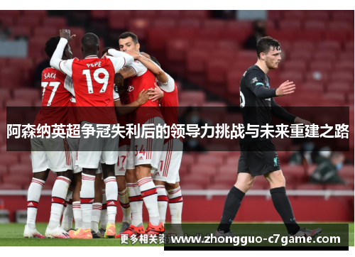 阿森纳英超争冠失利后的领导力挑战与未来重建之路