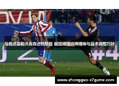 马竞逆袭勒沃库森逆转取胜 展现顽强拼搏精神与战术调整巧妙 马竞逆袭勒沃库森逆转取胜 展现顽强拼搏精神与战术调整巧妙