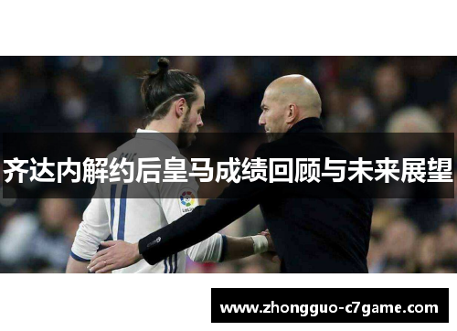 齐达内解约后皇马成绩回顾与未来展望