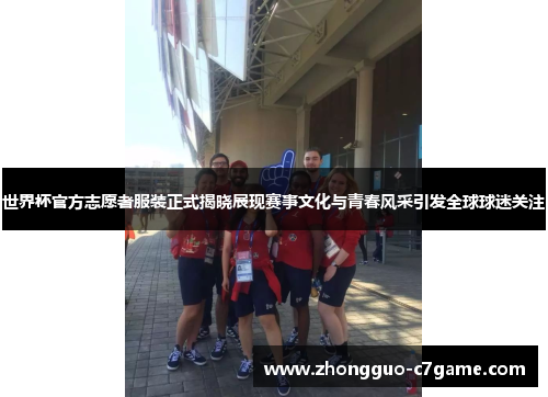 世界杯官方志愿者服装正式揭晓展现赛事文化与青春风采引发全球球迷关注