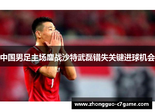 中国男足主场鏖战沙特武磊错失关键进球机会