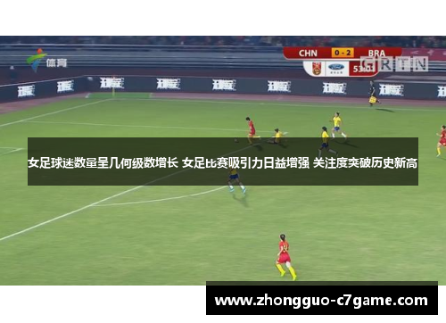 女足球迷数量呈几何级数增长 女足比赛吸引力日益增强 关注度突破历史新高
