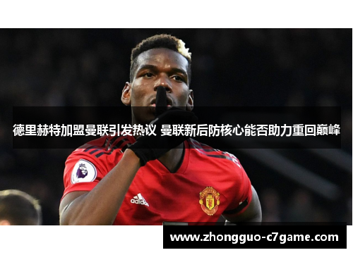 德里赫特加盟曼联引发热议 曼联新后防核心能否助力重回巅峰