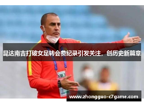 昆达南吉打破女足转会费纪录引发关注，创历史新篇章