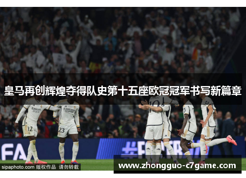 皇马再创辉煌夺得队史第十五座欧冠冠军书写新篇章