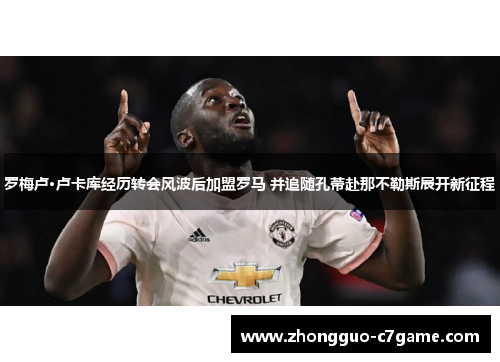 罗梅卢·卢卡库经历转会风波后加盟罗马 并追随孔蒂赴那不勒斯展开新征程 罗梅卢·卢卡库经历转会风波后加盟罗马 并追随孔蒂赴那不勒斯展开新征程