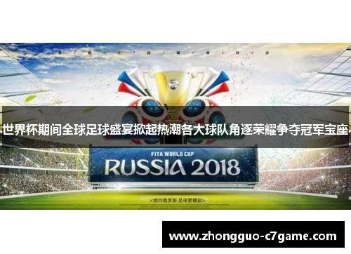 世界杯期间全球足球盛宴掀起热潮各大球队角逐荣耀争夺冠军宝座