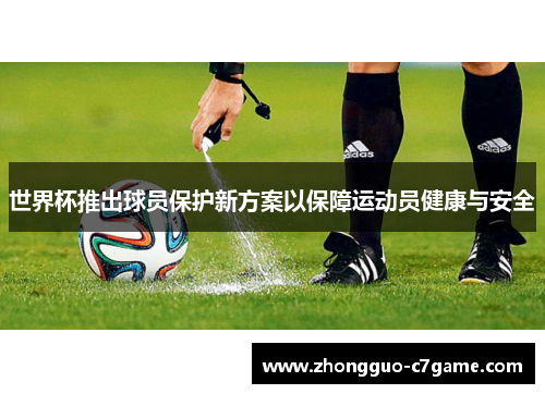 世界杯推出球员保护新方案以保障运动员健康与安全 世界杯推出球员保护新方案以保障运动员健康与安全