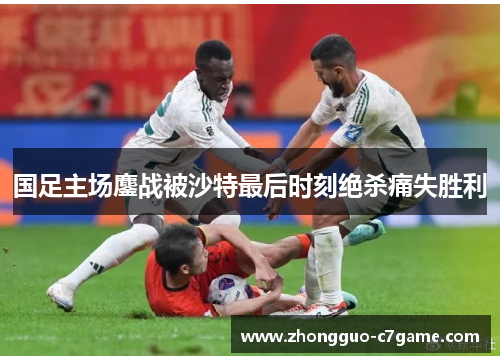 国足主场鏖战被沙特最后时刻绝杀痛失胜利