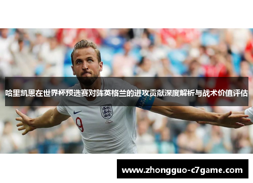 哈里凯恩在世界杯预选赛对阵英格兰的进攻贡献深度解析与战术价值评估