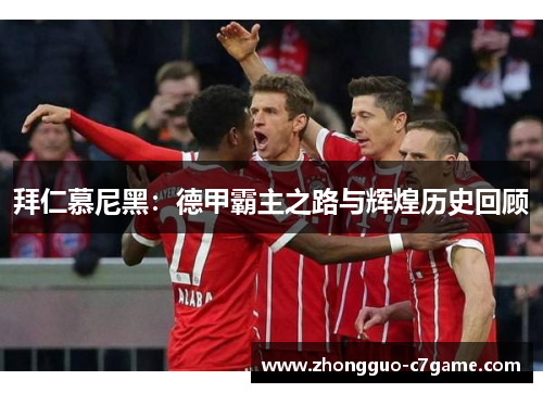 拜仁慕尼黑:德甲霸主之路与辉煌历史回顾 拜仁慕尼黑:德甲霸主之路与辉煌历史回顾