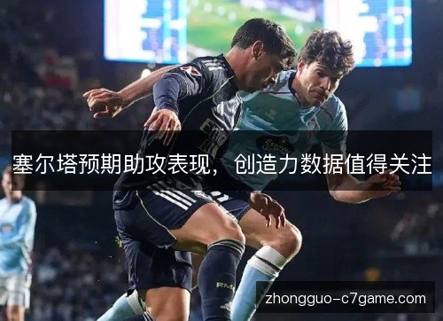 塞尔塔预期助攻表现,创造力数据值得关注 塞尔塔预期助攻表现,创造力数据值得关注